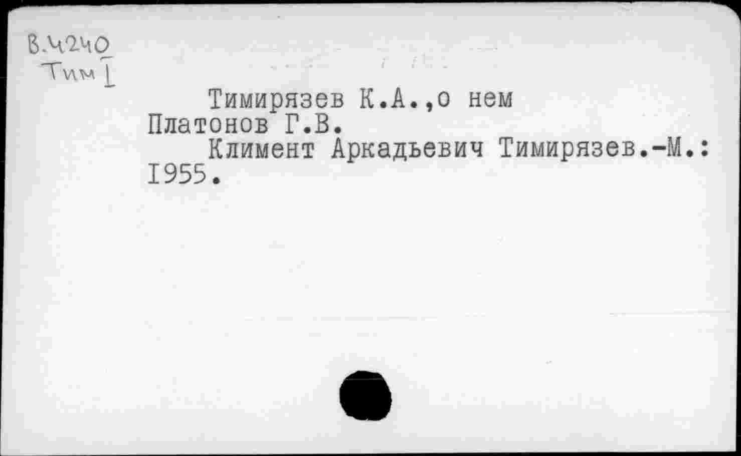 ﻿В .42.4 О
Ту\.м £
Тимирязев К.А.,о нем Платонов Г.В.
Климент Аркадьевич Тимирязев.-М. 1955.